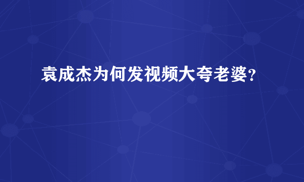 袁成杰为何发视频大夸老婆？