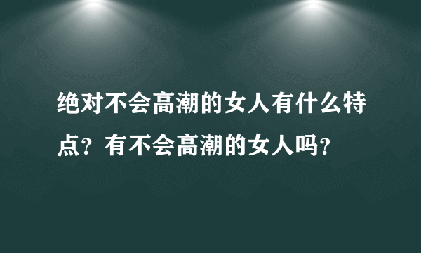 绝对不会高潮的女人有什么特点？有不会高潮的女人吗？