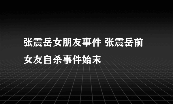 张震岳女朋友事件 张震岳前女友自杀事件始末