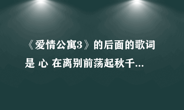 《爱情公寓3》的后面的歌词是 心 在离别前荡起秋千 泪 ，，，，，