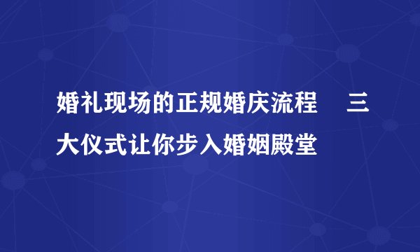 婚礼现场的正规婚庆流程    三大仪式让你步入婚姻殿堂