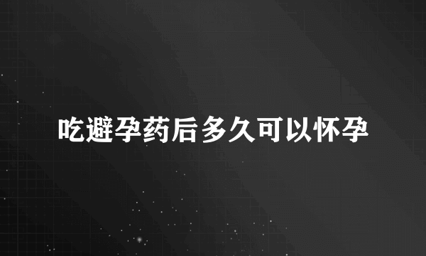 吃避孕药后多久可以怀孕