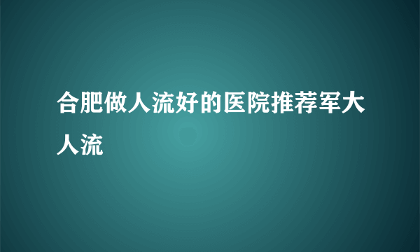 合肥做人流好的医院推荐军大人流