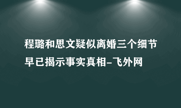 程璐和思文疑似离婚三个细节早已揭示事实真相-飞外网