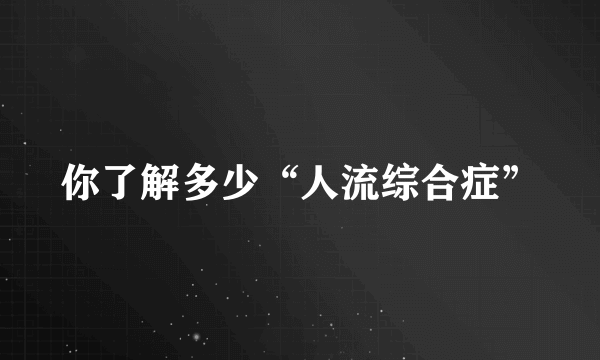 你了解多少“人流综合症”