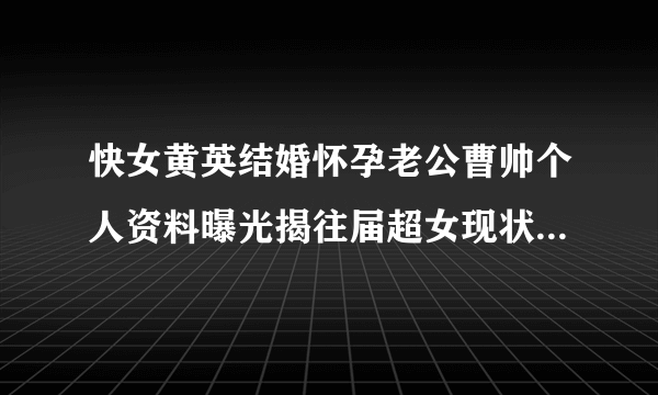 快女黄英结婚怀孕老公曹帅个人资料曝光揭往届超女现状（组图）