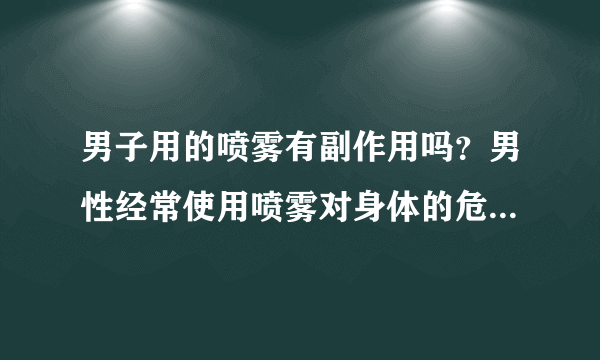 男子用的喷雾有副作用吗？男性经常使用喷雾对身体的危害有哪些