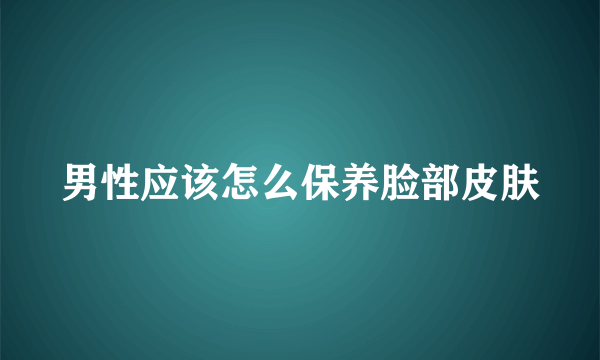 男性应该怎么保养脸部皮肤