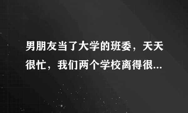 男朋友当了大学的班委，天天很忙，我们两个学校离得很近，他都没时间来找我，对于这我也没有过多埋怨，但