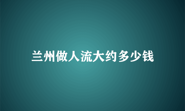 兰州做人流大约多少钱