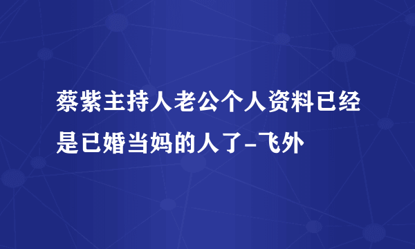 蔡紫主持人老公个人资料已经是已婚当妈的人了-飞外