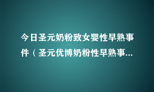 今日圣元奶粉致女婴性早熟事件（圣元优博奶粉性早熟事件是真的吗）