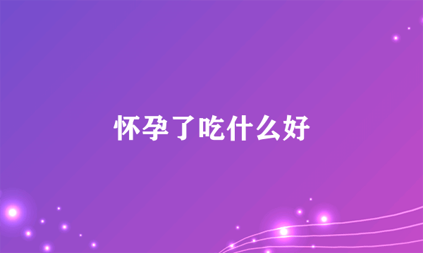 怀孕了吃什么好