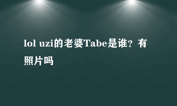 lol uzi的老婆Tabe是谁？有照片吗