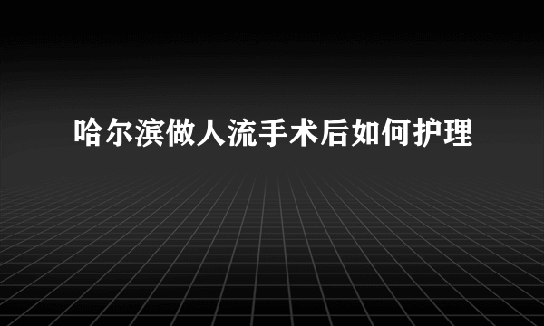 哈尔滨做人流手术后如何护理