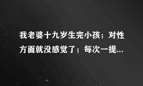 我老婆十九岁生完小孩；对性方面就没感觉了；每次一提到这方面的问题就说反感！