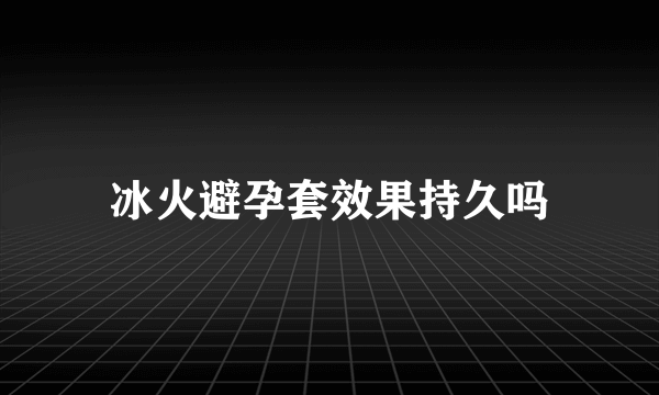 冰火避孕套效果持久吗