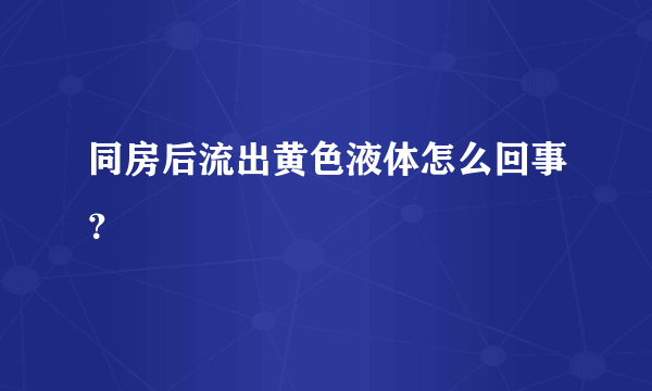 同房后流出黄色液体怎么回事？