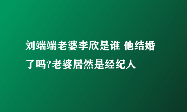 刘端端老婆李欣是谁 他结婚了吗?老婆居然是经纪人