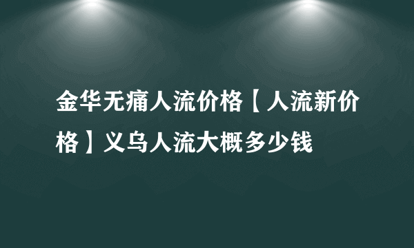 金华无痛人流价格【人流新价格】义乌人流大概多少钱