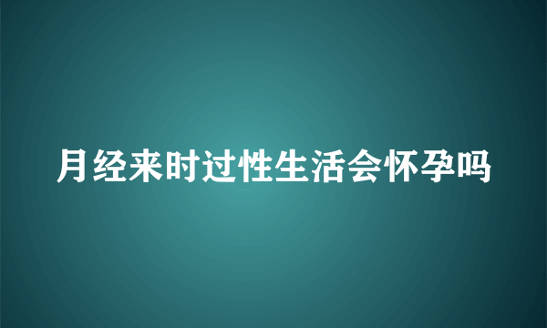 月经来时过性生活会怀孕吗