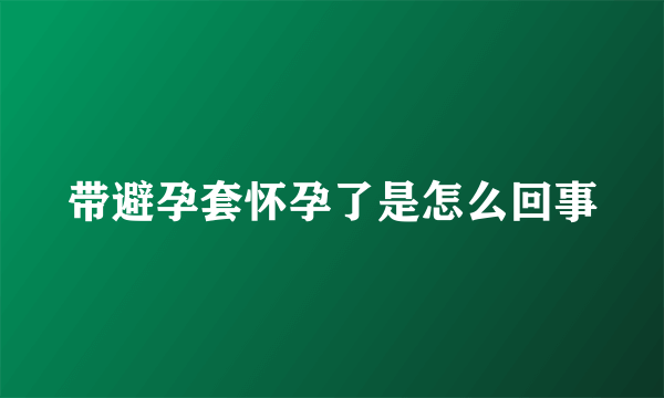 带避孕套怀孕了是怎么回事