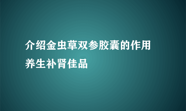 介绍金虫草双参胶囊的作用 养生补肾佳品