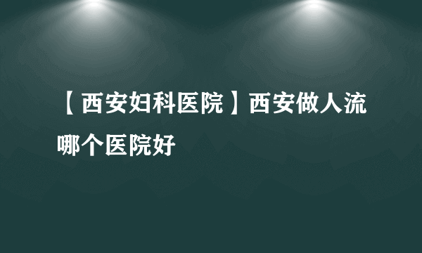 【西安妇科医院】西安做人流哪个医院好