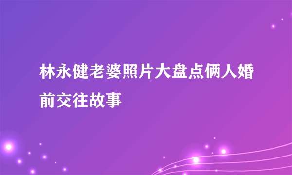 林永健老婆照片大盘点俩人婚前交往故事