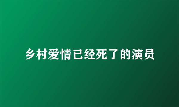 乡村爱情已经死了的演员