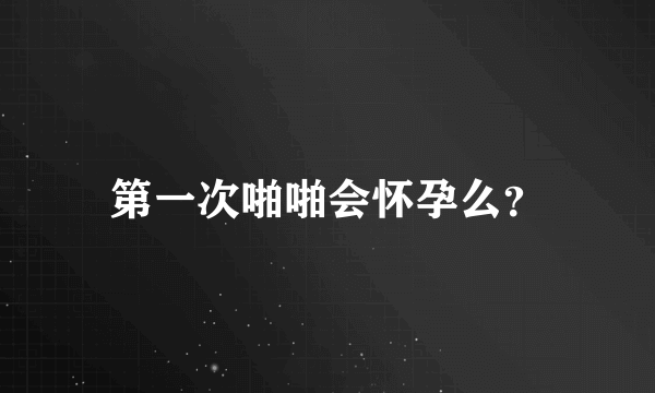 第一次啪啪会怀孕么？