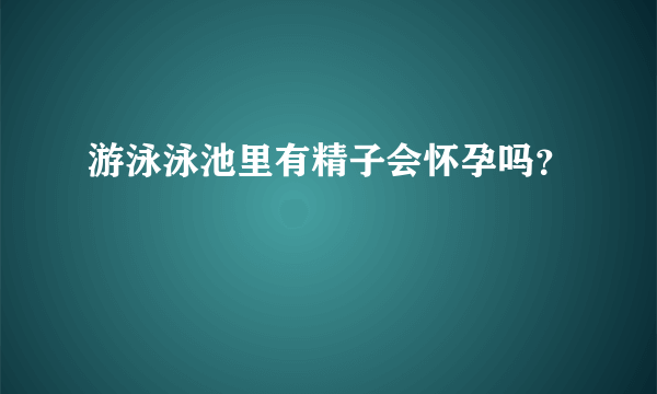 游泳泳池里有精子会怀孕吗？