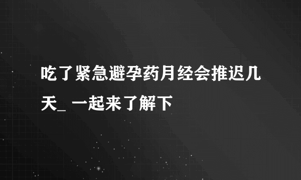 吃了紧急避孕药月经会推迟几天_ 一起来了解下