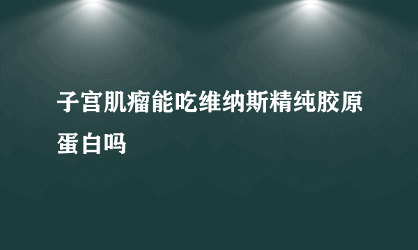 子宫肌瘤能吃维纳斯精纯胶原蛋白吗