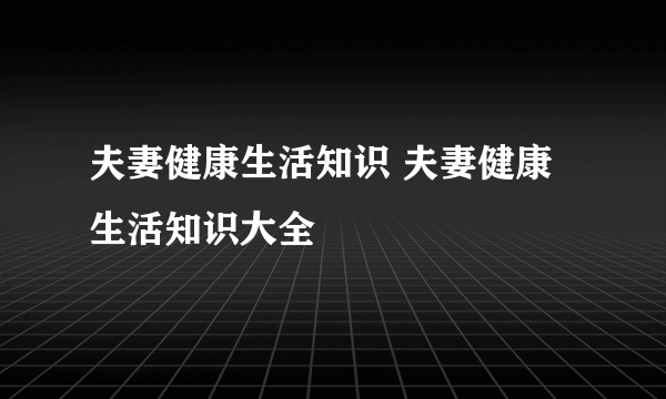 夫妻健康生活知识 夫妻健康生活知识大全