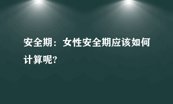 安全期：女性安全期应该如何计算呢?