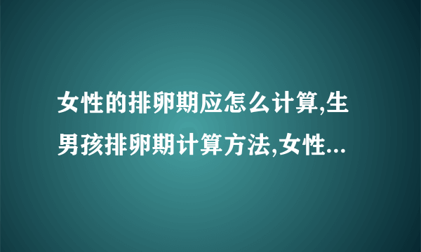 女性的排卵期应怎么计算,生男孩排卵期计算方法,女性排卵期一般是几天,排卵期的主要有什么症状