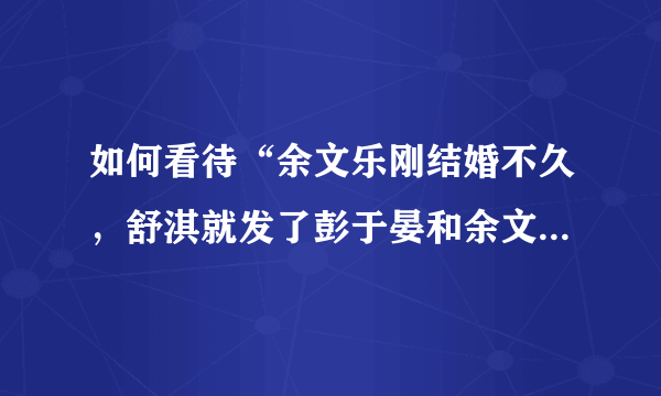 如何看待“余文乐刚结婚不久，舒淇就发了彭于晏和余文乐的合照并祝他们一家幸福”这件事？