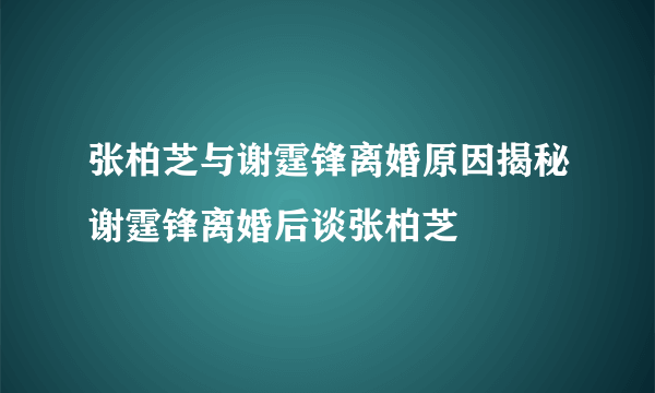 张柏芝与谢霆锋离婚原因揭秘谢霆锋离婚后谈张柏芝