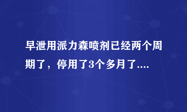 早泄用派力森喷剂已经两个周期了，停用了3个多月了.还...