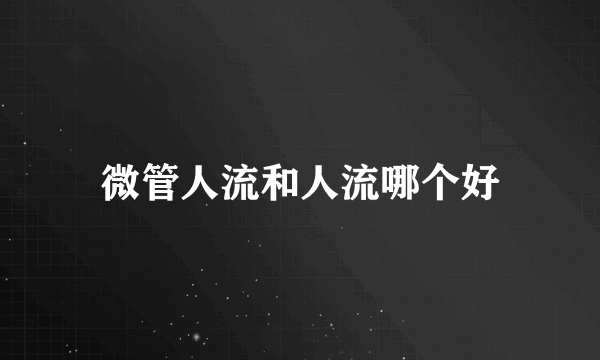 微管人流和人流哪个好