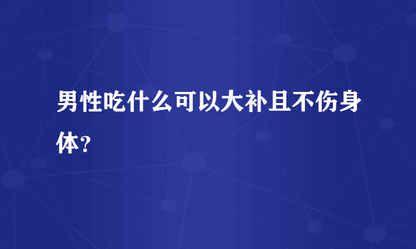 男性吃什么可以大补且不伤身体？