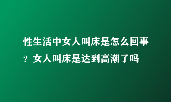 性生活中女人叫床是怎么回事？女人叫床是达到高潮了吗