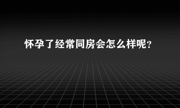 怀孕了经常同房会怎么样呢？