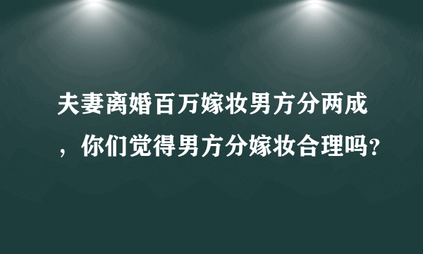 夫妻离婚百万嫁妆男方分两成，你们觉得男方分嫁妆合理吗？