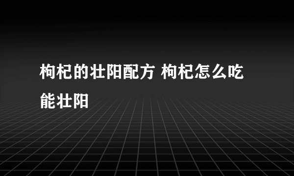 枸杞的壮阳配方 枸杞怎么吃能壮阳