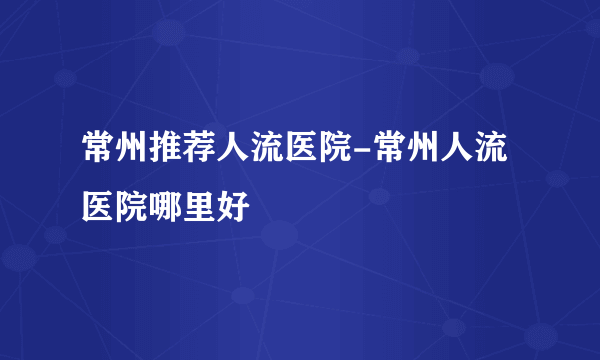 常州推荐人流医院-常州人流医院哪里好