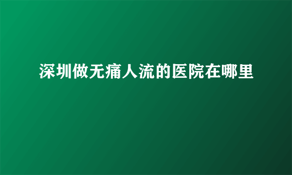 深圳做无痛人流的医院在哪里