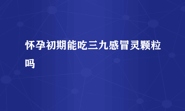 怀孕初期能吃三九感冒灵颗粒吗