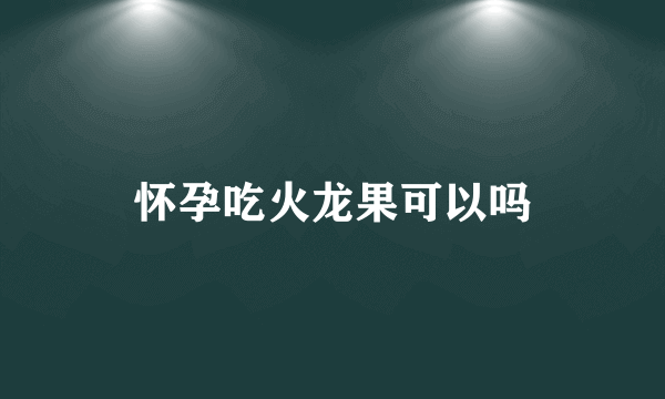 怀孕吃火龙果可以吗